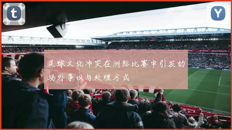 足球文化冲突在洲际比赛中引发的场外争议与处理方式