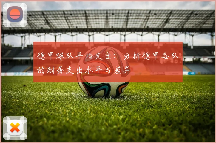 德甲球队平均支出:分析德甲各队的财务支出水平与差异