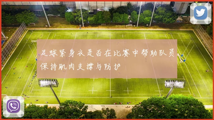 足球紧身衣是否在比赛中帮助队员保持肌肉支撑与防护
