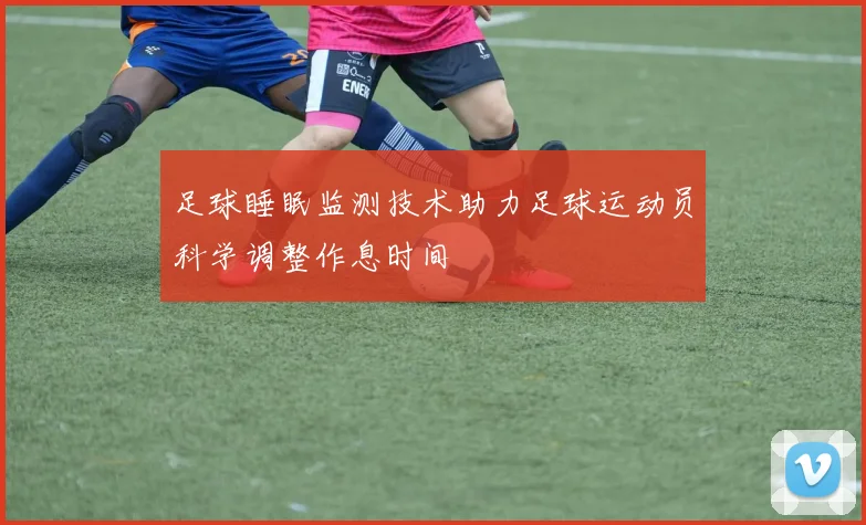 足球睡眠监测技术助力足球运动员科学调整作息时间