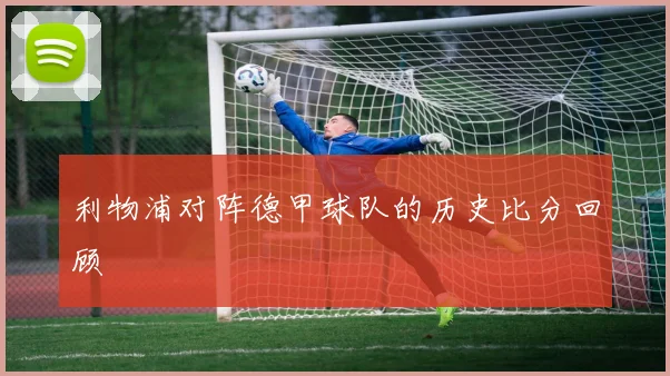 利物浦对阵德甲球队的历史比分回顾
