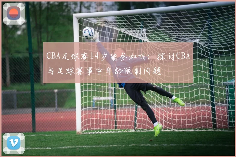 CBA足球赛14岁能参加吗：探讨CBA与足球赛事中年龄限制问题