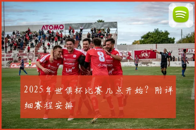 2025年世俱杯比赛几点开始？附详细赛程安排